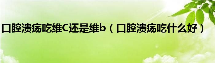 口腔潰瘍吃維C還是維b（口腔潰瘍吃什么好）