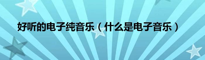好聽的電子純音樂（什么是電子音樂）
