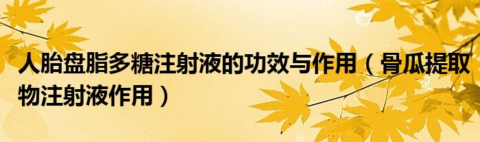 人胎盤脂多糖注射液的功效與作用（骨瓜提取物注射液作用）
