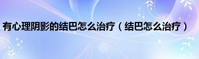 有心理陰影的結巴怎么治療（結巴怎么治療）