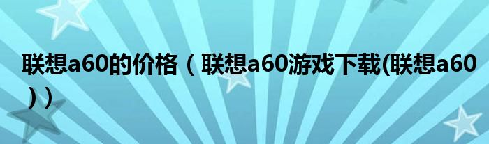 聯(lián)想a60的價格（聯(lián)想a60游戲下載(聯(lián)想a60 )）