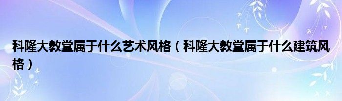 科隆大教堂屬于什么藝術風格（科隆大教堂屬于什么建筑風格）