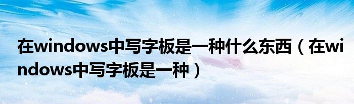在windows中寫字板是一種什么東西（在windows中寫字板是一種）