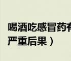 喝酒吃感冒藥有影響嗎（喝酒吃感冒藥有什么嚴重后果）