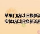 蘋果門店以舊換新流程（蘋果實(shí)體店以舊換新流程(iphone實(shí)體店以舊換新流程)）