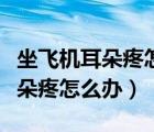 坐飛機(jī)耳朵疼怎么辦怎樣可以緩解（坐飛機(jī)耳朵疼怎么辦）