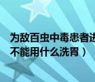 為敵百蟲中毒患者進行洗胃時禁用的洗胃液是（敵百蟲中毒不能用什么洗胃）
