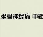 坐骨神經(jīng)痛 中藥（坐骨神經(jīng)痛的中藥有哪些）
