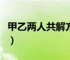 甲乙兩人共解方程組（甲乙兩人共同解方程組）