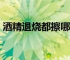 酒精退燒都擦哪里（用酒精退燒應該擦哪里）