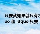 只要就如果就只有才的區(qū)別是什么（ldquo 只有   才    rdquo 和 ldquo 只要   就    rdquo 的用法區(qū)別）