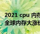 2021 cpu 內存漲價（內存漲價2021,2021年全球內存大漲價）