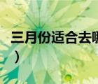 三月份適合去哪里旅游（五月份適合去哪旅游）