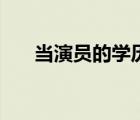 當(dāng)演員的學(xué)歷要高嗎（當(dāng)演員的學(xué)歷）