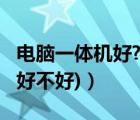 電腦一體機(jī)好?（一體電腦好不好(一體機(jī)電腦好不好)）