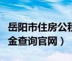 岳陽市住房公積金中心官網(wǎng)（岳陽市住房公積金查詢官網(wǎng)）