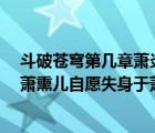 斗破蒼穹第幾章蕭炎和熏兒（斗破蒼穹小說里 因蓮火一事 蕭熏兒自愿失身于蕭炎的是哪一章 _）