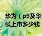 華為（p9及華為P9報(bào)價(jià)參數(shù)及華為P9什么時(shí)候上市多少錢）