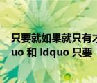 只要就如果就只有才的區(qū)別是什么（ldquo 只有   才    rdquo 和 ldquo 只要   就    rdquo 的用法區(qū)別）