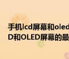 手機(jī)lcd屏幕和oled屏幕哪個(gè)好（oled和lcd屏幕的區(qū)別,LCD和OLED屏幕的最全解析來了）