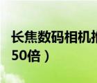 長焦數(shù)碼相機(jī)推薦（長焦相機(jī)哪哪款好求介紹50倍）