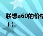 聯(lián)想a60的價格（聯(lián)想a60游戲下載(聯(lián)想a60 )）