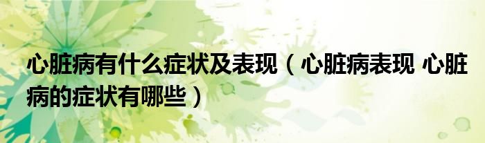 心臟病有什么癥狀及表現(xiàn)（心臟病表現(xiàn) 心臟病的癥狀有哪些）