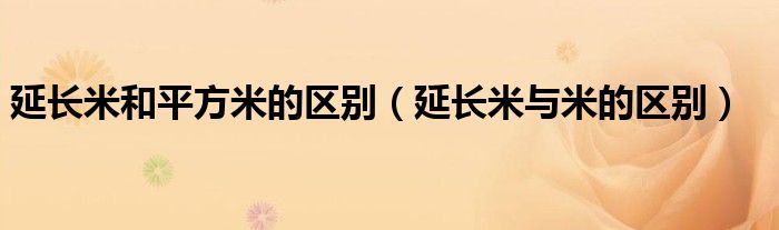 延長米和平方米的區(qū)別（延長米與米的區(qū)別）