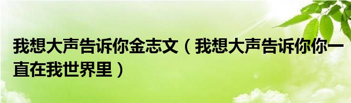 我想大聲告訴你金志文（我想大聲告訴你你一直在我世界里）