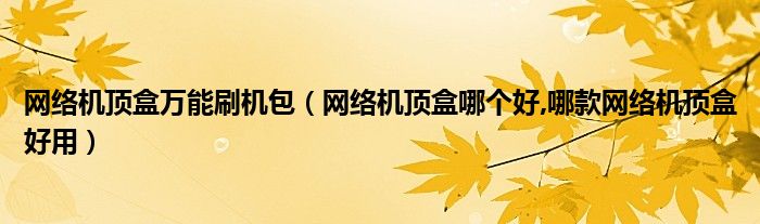 網(wǎng)絡機頂盒萬能刷機包（網(wǎng)絡機頂盒哪個好,哪款網(wǎng)絡機頂盒好用）