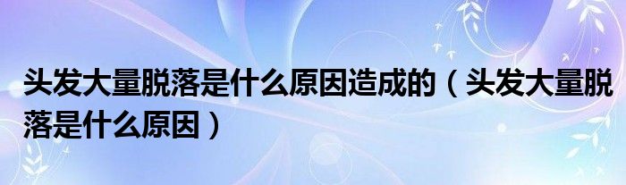 頭發(fā)大量脫落是什么原因造成的（頭發(fā)大量脫落是什么原因）