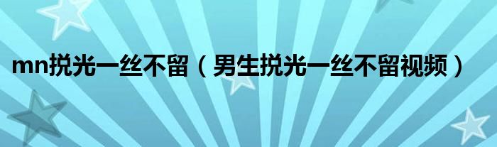 mn捝光一絲不留（男生捝光一絲不留視頻）