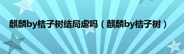 麒麟by桔子樹結(jié)局虐嗎（麒麟by桔子樹）