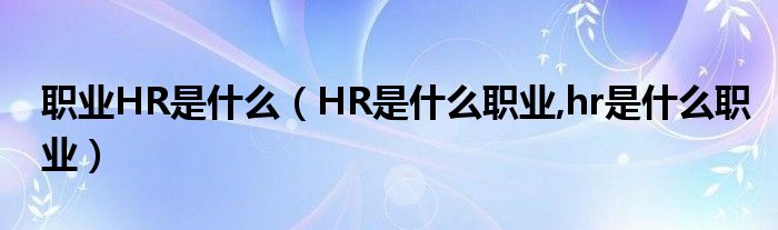 職業(yè)HR是什么（HR是什么職業(yè),hr是什么職業(yè)）