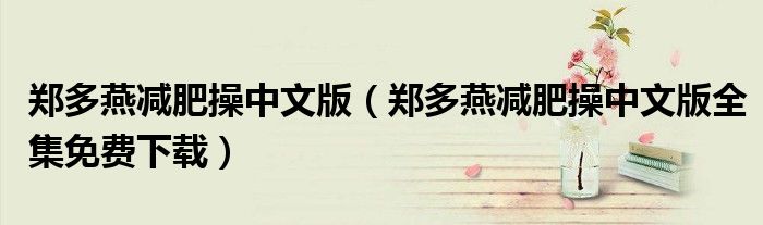 鄭多燕減肥操中文版（鄭多燕減肥操中文版全集免費(fèi)下載）