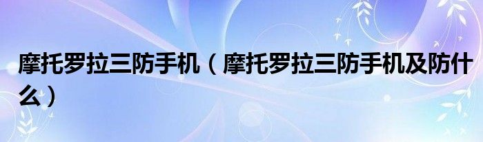 摩托羅拉三防手機(jī)（摩托羅拉三防手機(jī)及防什么）