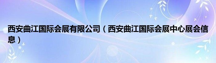 西安曲江國(guó)際會(huì)展有限公司（西安曲江國(guó)際會(huì)展中心展會(huì)信息）