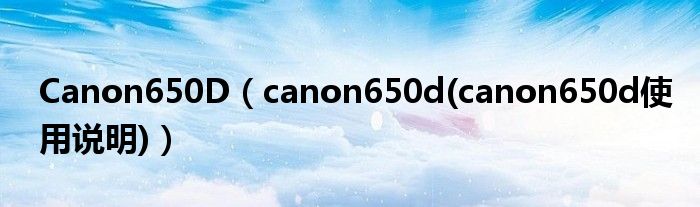Canon650D（canon650d(canon650d使用說明)）