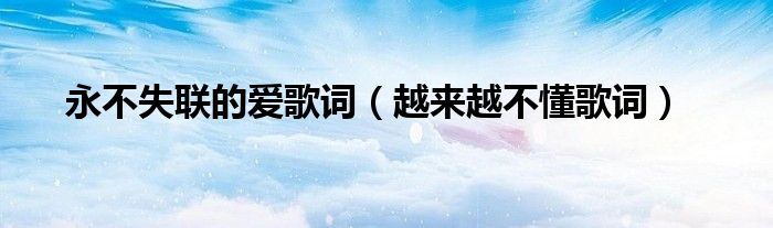 永不失聯(lián)的愛歌詞（越來越不懂歌詞）