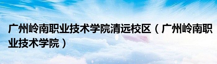 廣州嶺南職業(yè)技術(shù)學院清遠校區(qū)（廣州嶺南職業(yè)技術(shù)學院）