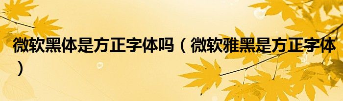 微軟黑體是方正字體嗎（微軟雅黑是方正字體）