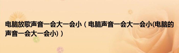 電腦放歌聲音一會(huì)大一會(huì)?。娔X聲音一會(huì)大一會(huì)小(電腦的聲音一會(huì)大一會(huì)小)）