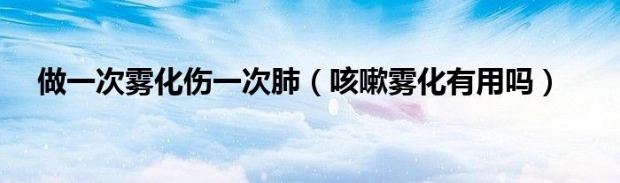 做一次霧化傷一次肺（咳嗽霧化有用嗎）
