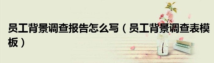 員工背景調(diào)查報(bào)告怎么寫（員工背景調(diào)查表模板）