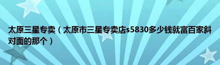 太原三星專賣（太原市三星專賣店s5830多少錢就富百家斜對面的那個(gè)）
