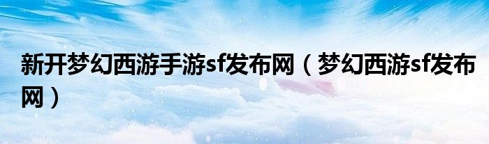 新開夢幻西游手游sf發(fā)布網(wǎng)（夢幻西游sf發(fā)布網(wǎng)）