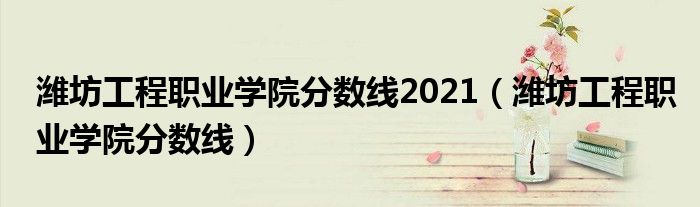 濰坊工程職業(yè)學(xué)院分?jǐn)?shù)線2021（濰坊工程職業(yè)學(xué)院分?jǐn)?shù)線）