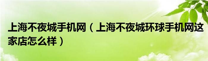 上海不夜城手機(jī)網(wǎng)（上海不夜城環(huán)球手機(jī)網(wǎng)這家店怎么樣）