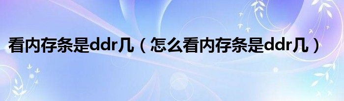 看內存條是ddr幾（怎么看內存條是ddr幾）