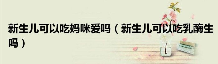 新生兒可以吃媽咪愛(ài)嗎（新生兒可以吃乳酶生嗎）